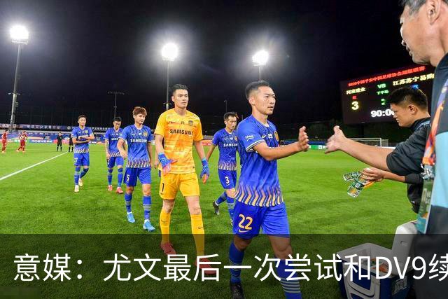 意媒：尤文最后一次尝试和DV9续约，并设定了球员答复的最后期限