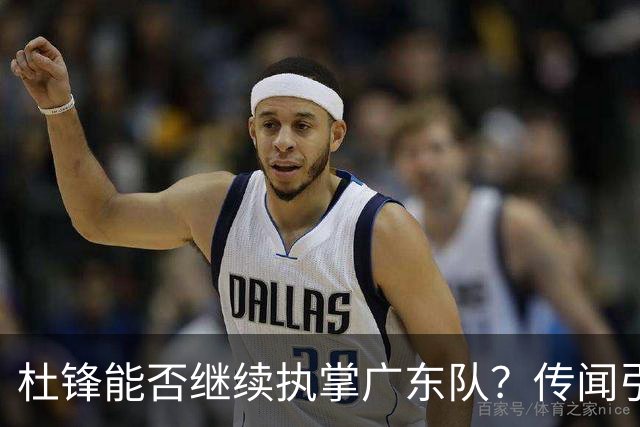 杜锋能否继续执掌广东队？传闻引发球迷期待与担忧